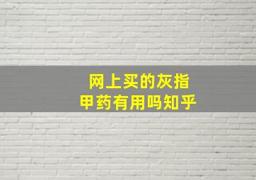 网上买的灰指甲药有用吗知乎