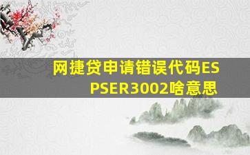 网捷贷申请错误代码ESPSER3002啥意思