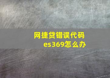 网捷贷错误代码es369怎么办