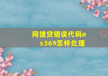 网捷贷错误代码es369怎样处理