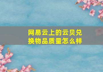 网易云上的云贝兑换物品质量怎么样