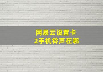 网易云设置卡2手机铃声在哪