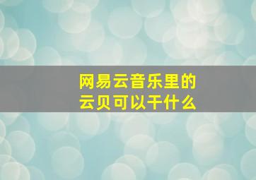 网易云音乐里的云贝可以干什么