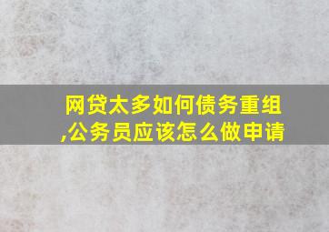 网贷太多如何债务重组,公务员应该怎么做申请