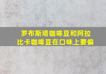 罗布斯塔咖啡豆和阿拉比卡咖啡豆在口味上要偏