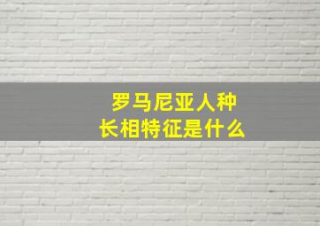 罗马尼亚人种长相特征是什么