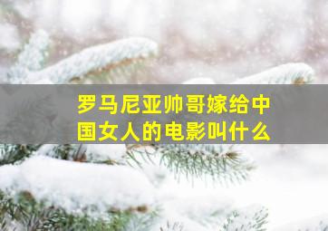 罗马尼亚帅哥嫁给中国女人的电影叫什么