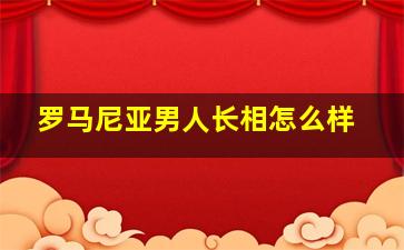 罗马尼亚男人长相怎么样