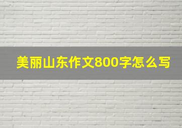 美丽山东作文800字怎么写