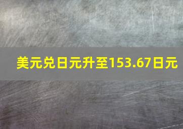 美元兑日元升至153.67日元