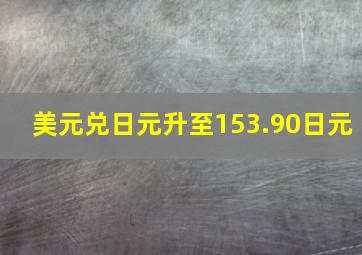 美元兑日元升至153.90日元