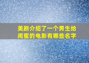 美剧介绍了一个男生给闺蜜的电影有哪些名字