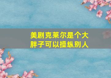 美剧克莱尔是个大胖子可以操纵别人