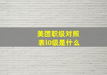 美团职级对照表l0级是什么