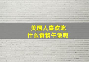 美国人喜欢吃什么食物午饭呢