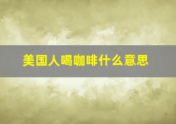 美国人喝咖啡什么意思