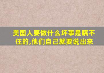 美国人要做什么坏事是瞒不住的,他们自己就要说出来