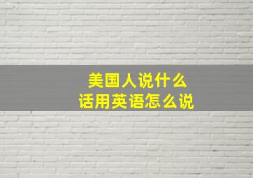 美国人说什么话用英语怎么说