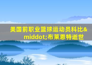 美国前职业篮球运动员科比·布莱恩特逝世