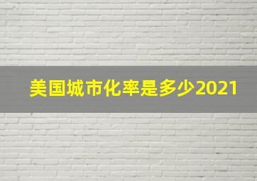 美国城市化率是多少2021