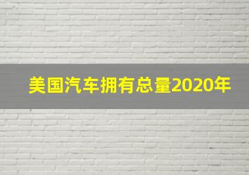 美国汽车拥有总量2020年