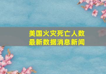 美国火灾死亡人数最新数据消息新闻