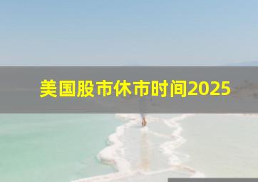 美国股市休市时间2025