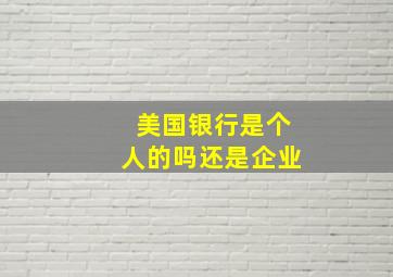 美国银行是个人的吗还是企业