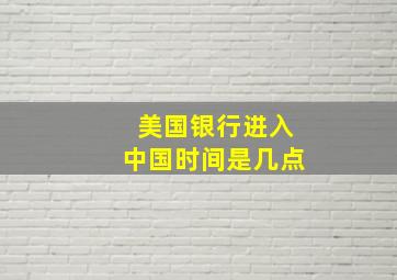 美国银行进入中国时间是几点