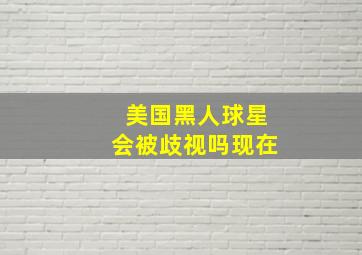 美国黑人球星会被歧视吗现在