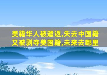 美籍华人被遣返,失去中国籍又被剥夺美国籍,未来去哪里