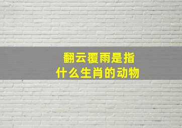 翻云覆雨是指什么生肖的动物