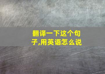 翻译一下这个句子,用英语怎么说