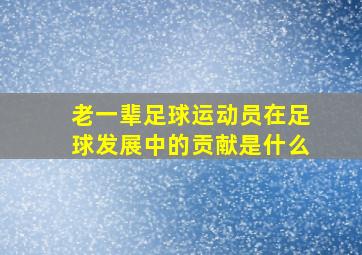 老一辈足球运动员在足球发展中的贡献是什么