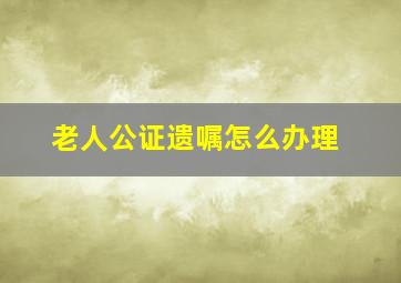 老人公证遗嘱怎么办理