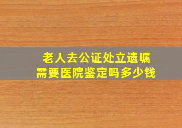 老人去公证处立遗嘱需要医院鉴定吗多少钱