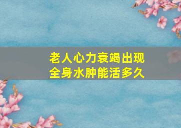 老人心力衰竭出现全身水肿能活多久