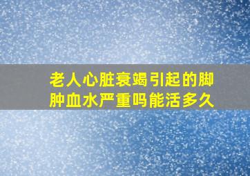 老人心脏衰竭引起的脚肿血水严重吗能活多久