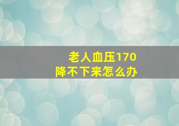 老人血压170降不下来怎么办