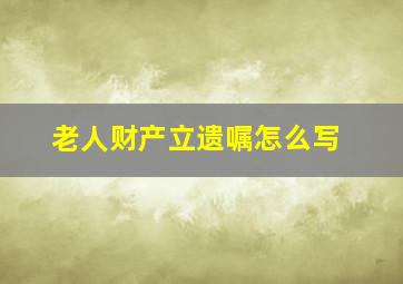 老人财产立遗嘱怎么写