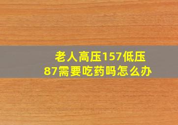 老人高压157低压87需要吃药吗怎么办