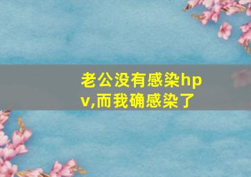 老公没有感染hpv,而我确感染了