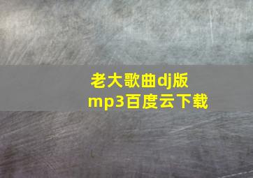 老大歌曲dj版mp3百度云下载