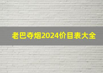 老巴夺烟2024价目表大全