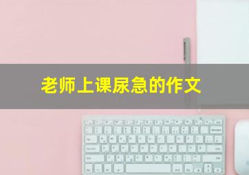 老师上课尿急的作文