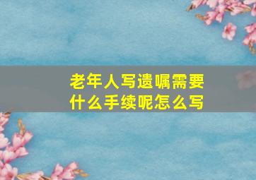 老年人写遗嘱需要什么手续呢怎么写