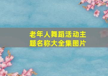 老年人舞蹈活动主题名称大全集图片