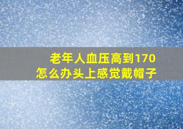 老年人血压高到170怎么办头上感觉戴帽子