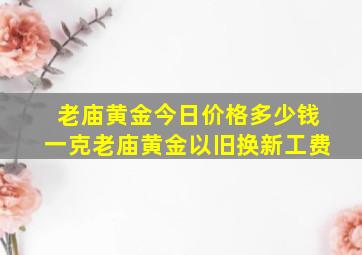 老庙黄金今日价格多少钱一克老庙黄金以旧换新工费