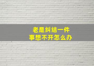 老是纠结一件事想不开怎么办